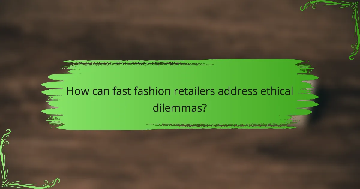 How can fast fashion retailers address ethical dilemmas?