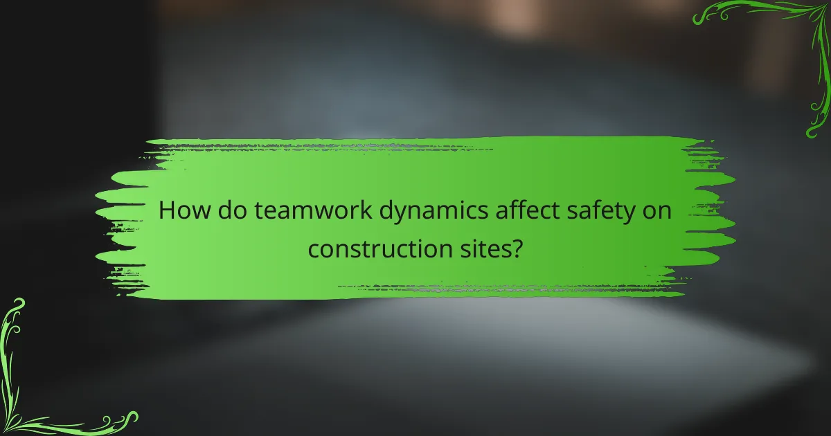 How do teamwork dynamics affect safety on construction sites?